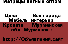 Матрацы ватные оптом. › Цена ­ 265 - Все города Мебель, интерьер » Кровати   . Мурманская обл.,Мурманск г.